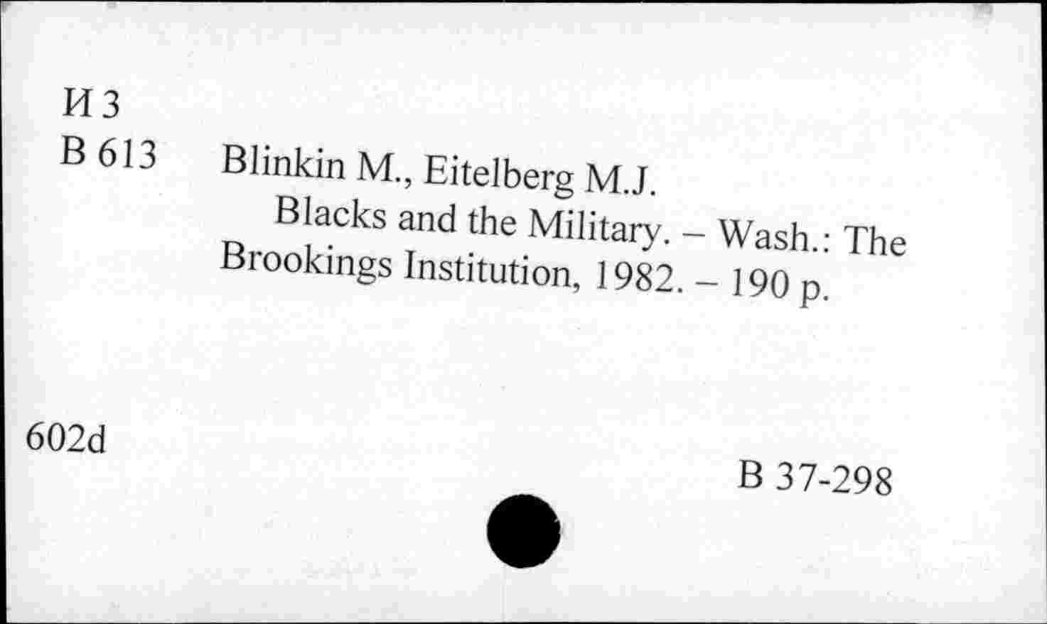 ﻿H3
B 613	Blinkin M., Eitelberg M.J.
Blacks and the Military. - Wash.: The Brookings Institution, 1982. - 190 p
602d
B 37-298